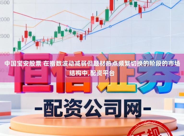 中国宝安股票 在指数波动减弱但题材热点频繁切换的阶段的市场结构中,配资平台