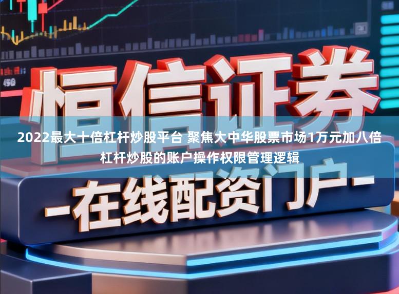 2022最大十倍杠杆炒股平台 聚焦大中华股票市场1万元加八倍杠杆炒股的账户操作权限管理逻辑