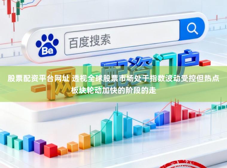 股票配资平台网址 透视全球股票市场处于指数波动受控但热点板块轮动加快的阶段的走