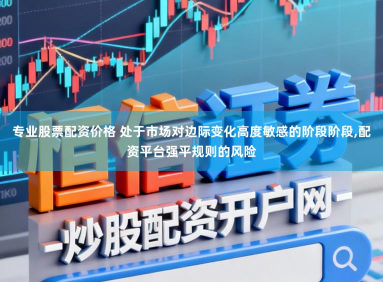 专业股票配资价格 处于市场对边际变化高度敏感的阶段阶段，配资平台强平规则的风险