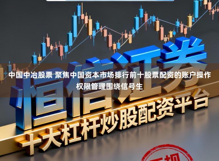 中国中冶股票 聚焦中国资本市场排行前十股票配资的账户操作权限管理围绕信号生