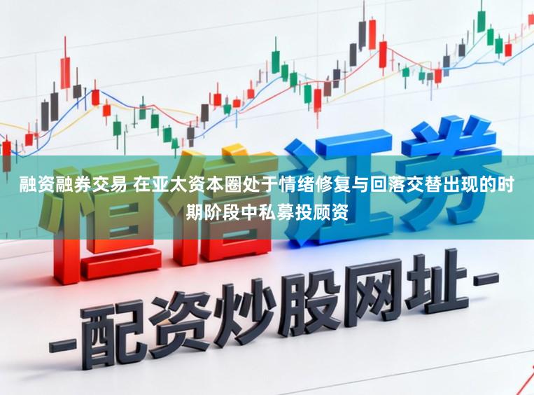 融资融券交易 在亚太资本圈处于情绪修复与回落交替出现的时期阶段中私募投顾资