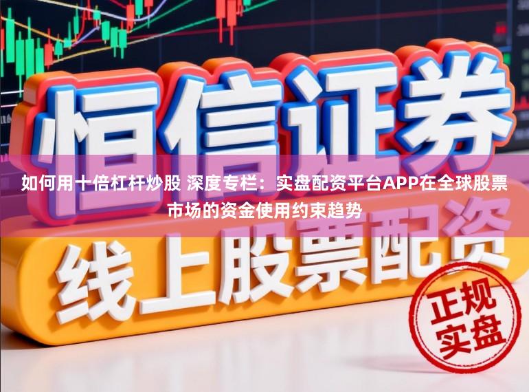 如何用十倍杠杆炒股 深度专栏：实盘配资平台APP在全球股票市场的资金使用约束趋势