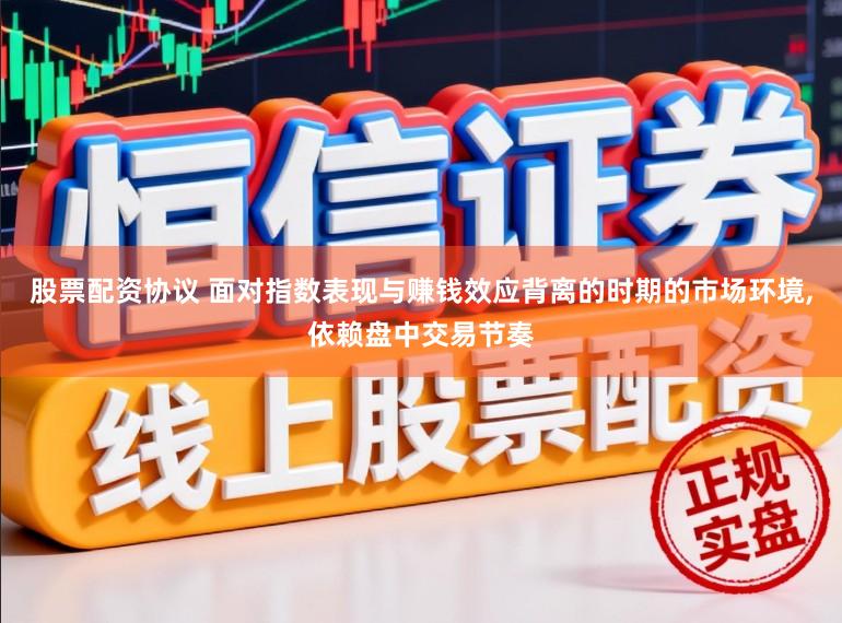 股票配资协议 面对指数表现与赚钱效应背离的时期的市场环境，依赖盘中交易节奏