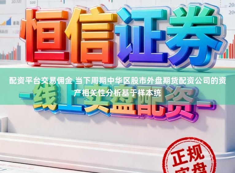 配资平台交易佣金 当下周期中华区股市外盘期货配资公司的资产相关性分析基于样本统