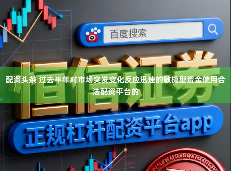 配资头条 过去半年对市场突发变化反应迅速的敏捷型资金使用合法配资平台的