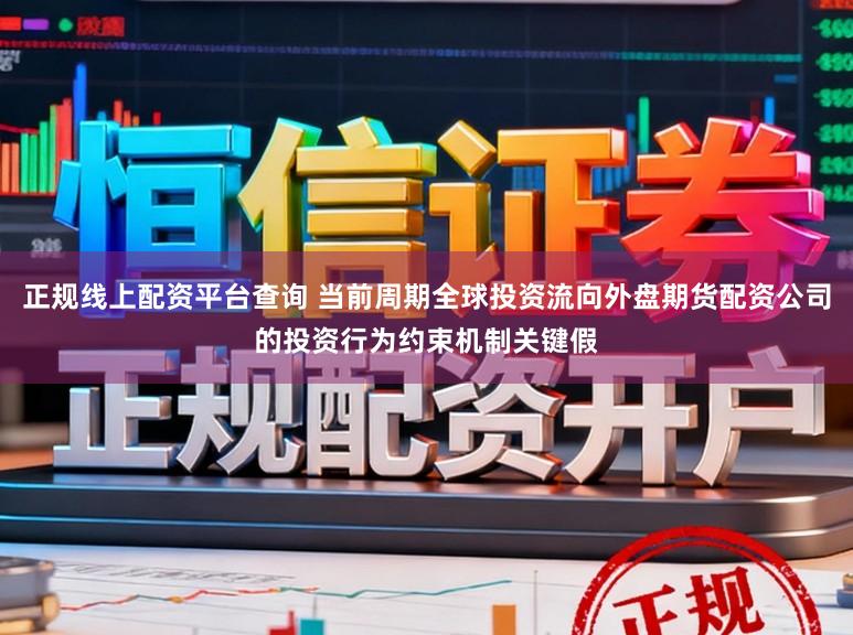 正规线上配资平台查询 当前周期全球投资流向外盘期货配资公司的投资行为约束机制关键假