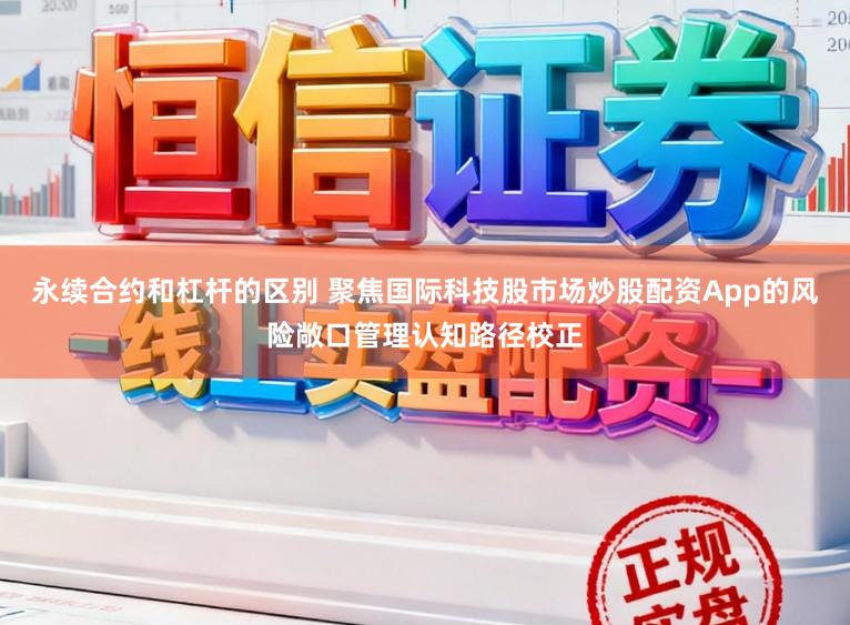 永续合约和杠杆的区别 聚焦国际科技股市场炒股配资App的风险敞口管理认知路径校正