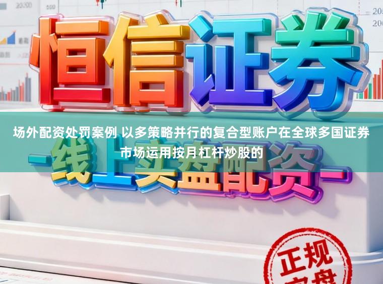 场外配资处罚案例 以多策略并行的复合型账户在全球多国证券市场运用按月杠杆炒股的