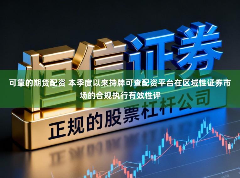 可靠的期货配资 本季度以来持牌可查配资平台在区域性证券市场的合规执行有效性评