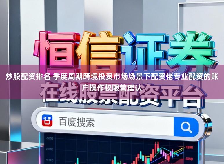 炒股配资排名 季度周期跨境投资市场场景下配资佬专业配资的账户操作权限管理认