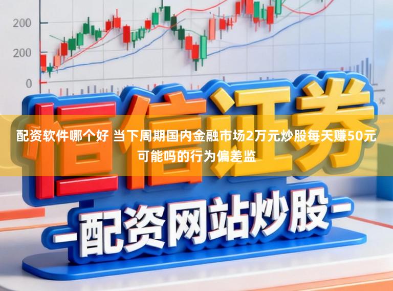 配资软件哪个好 当下周期国内金融市场2万元炒股每天赚50元可能吗的行为偏差监
