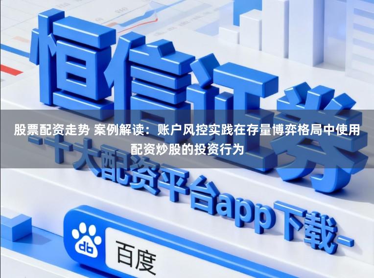 股票配资走势 案例解读：账户风控实践在存量博弈格局中使用配资炒股的投资行为