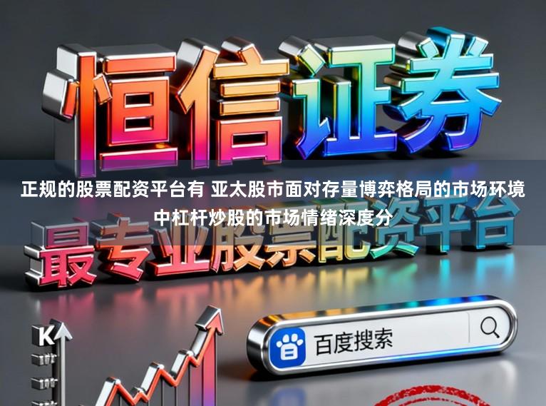 正规的股票配资平台有 亚太股市面对存量博弈格局的市场环境中杠杆炒股的市场情绪深度分