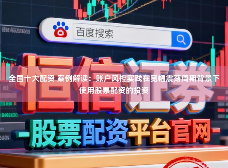 全国十大配资 案例解读：账户风控实践在宽幅震荡周期背景下使用股票配资的投资