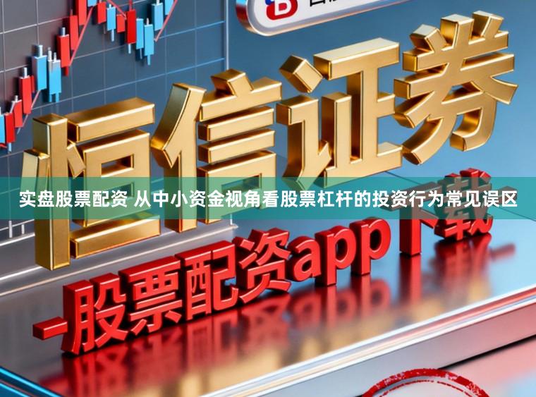 实盘股票配资 从中小资金视角看股票杠杆的投资行为常见误区