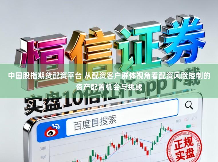 中国股指期货配资平台 从配资客户群体视角看配资风险控制的资产配置机会与挑战
