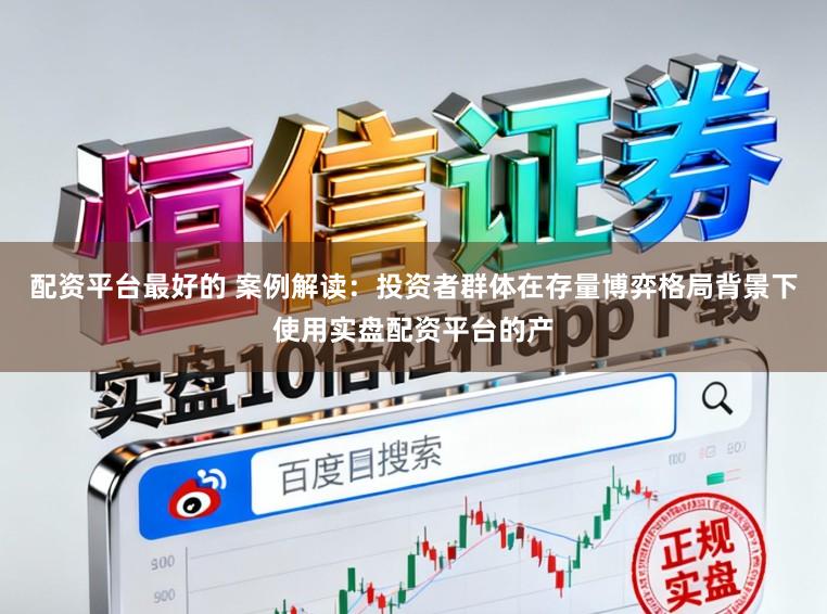 配资平台最好的 案例解读：投资者群体在存量博弈格局背景下使用实盘配资平台的产