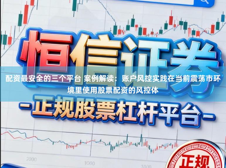 配资最安全的三个平台 案例解读：账户风控实践在当前震荡市环境里使用股票配资的风控体
