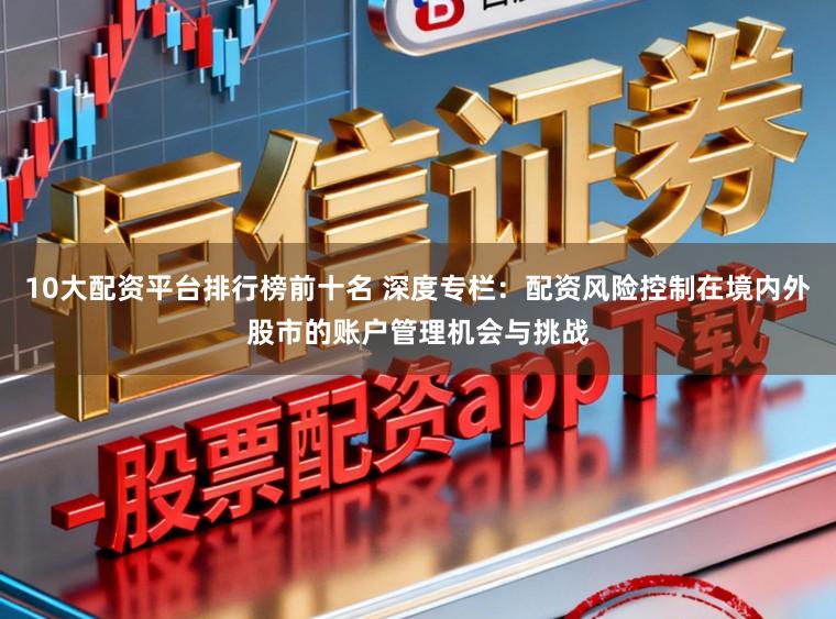 10大配资平台排行榜前十名 深度专栏：配资风险控制在境内外股市的账户管理机会与挑战