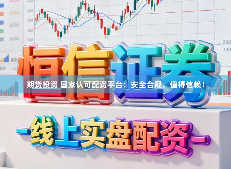 期货投资 国家认可配资平台：安全合规，值得信赖！