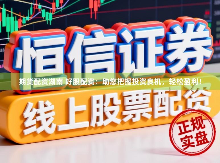 期货配资湖南 好股配资：助您把握投资良机，轻松盈利！