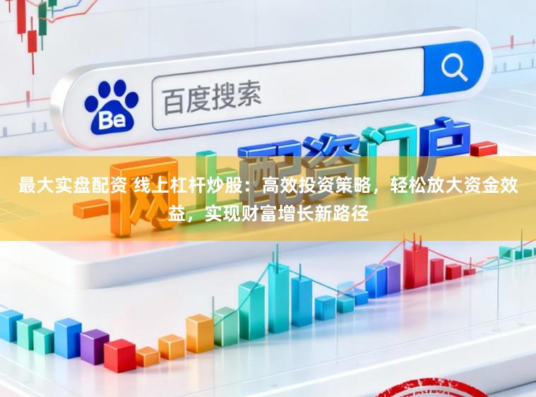 最大实盘配资 线上杠杆炒股：高效投资策略，轻松放大资金效益，实现财富增长新路径