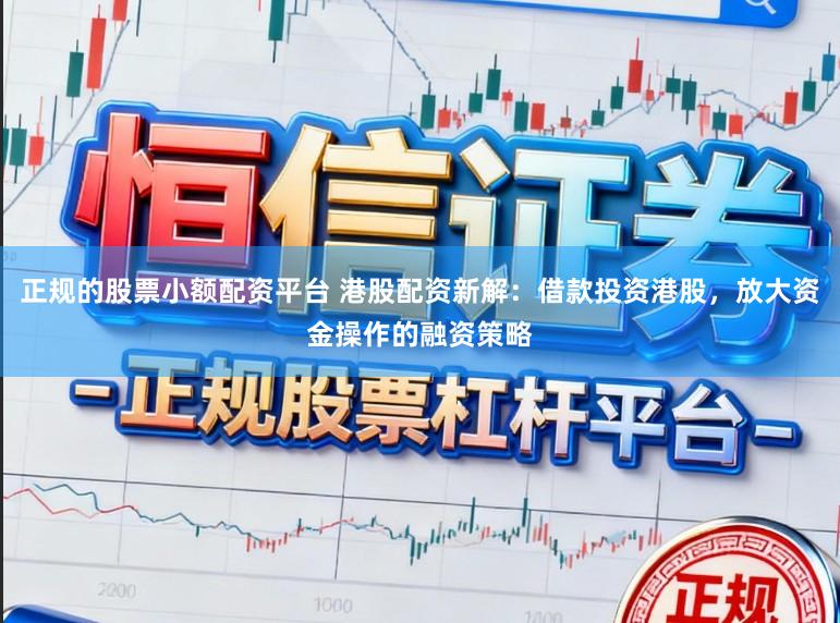 正规的股票小额配资平台 港股配资新解：借款投资港股，放大资金操作的融资策略
