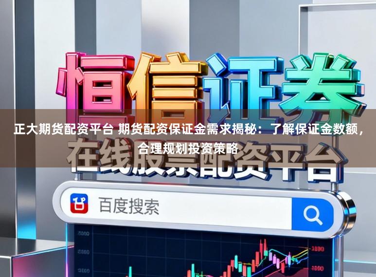 正大期货配资平台 期货配资保证金需求揭秘：了解保证金数额，合理规划投资策略