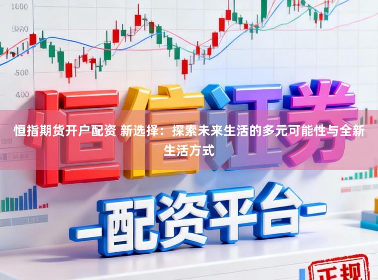 恒指期货开户配资 新选择：探索未来生活的多元可能性与全新生活方式