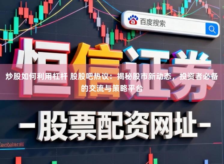 炒股如何利用杠杆 股股吧热议：揭秘股市新动态，投资者必备的交流与策略平台