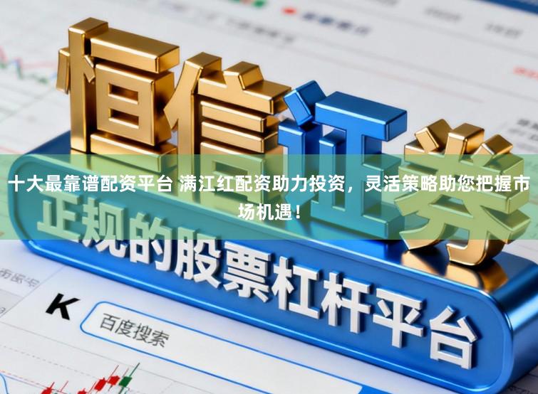 十大最靠谱配资平台 满江红配资助力投资，灵活策略助您把握市场机遇！
