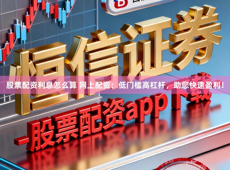 股票配资利息怎么算 网上配资：低门槛高杠杆，助您快速盈利！