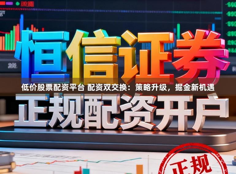低价股票配资平台 配资双交换：策略升级，掘金新机遇