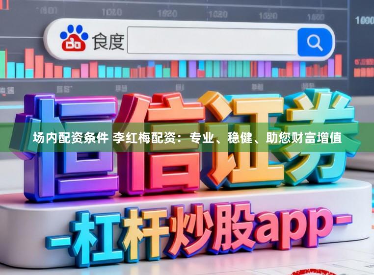 场内配资条件 李红梅配资：专业、稳健、助您财富增值