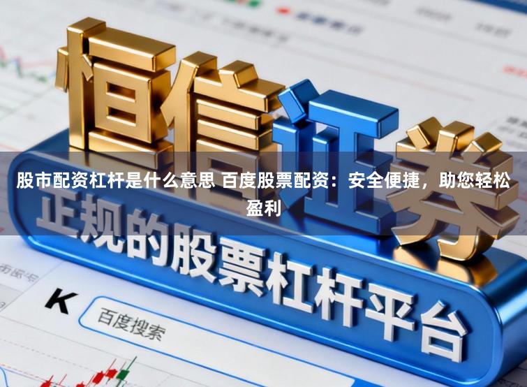 股市配资杠杆是什么意思 百度股票配资：安全便捷，助您轻松盈利