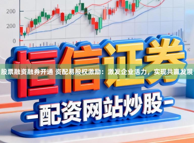 股票融资融券开通 资配易股权激励：激发企业活力，实现共赢发展