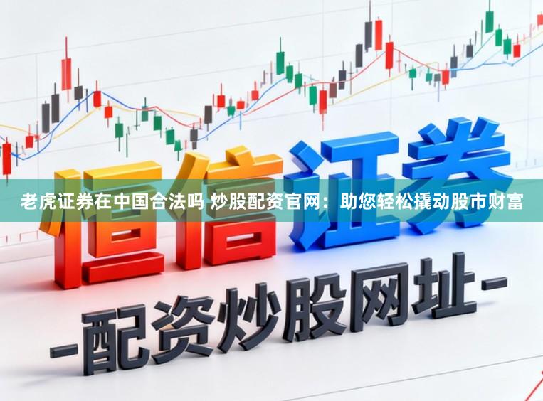 老虎证券在中国合法吗 炒股配资官网：助您轻松撬动股市财富
