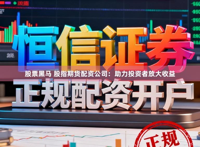 股票黑马 股指期货配资公司：助力投资者放大收益