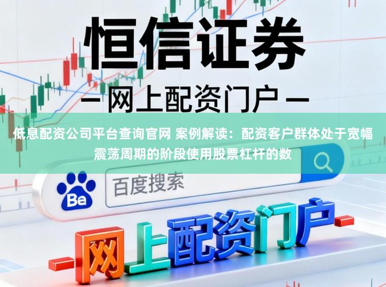 低息配资公司平台查询官网 案例解读：配资客户群体处于宽幅震荡周期的阶段使用股票杠杆的数