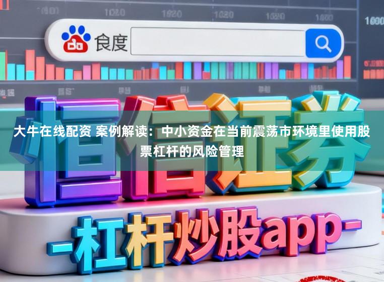 大牛在线配资 案例解读：中小资金在当前震荡市环境里使用股票杠杆的风险管理