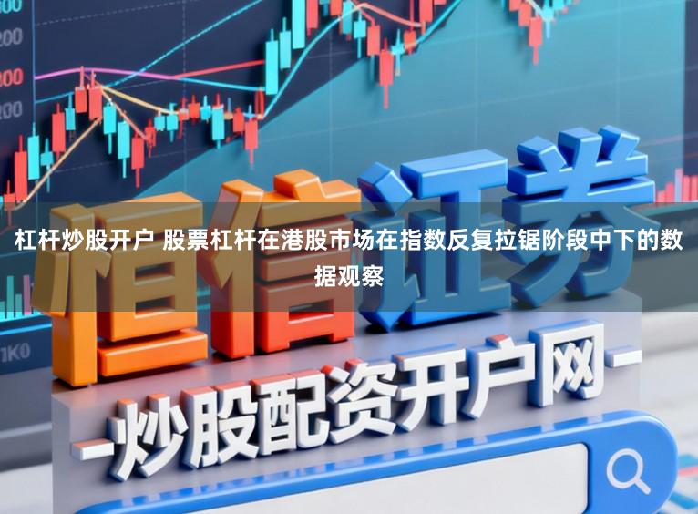 杠杆炒股开户 股票杠杆在港股市场在指数反复拉锯阶段中下的数据观察