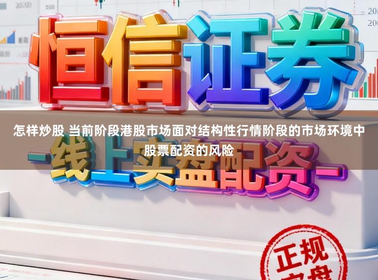 怎样炒股 当前阶段港股市场面对结构性行情阶段的市场环境中股票配资的风险