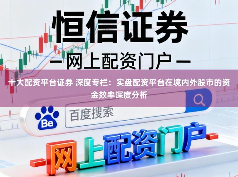 十大配资平台证券 深度专栏：实盘配资平台在境内外股市的资金效率深度分析