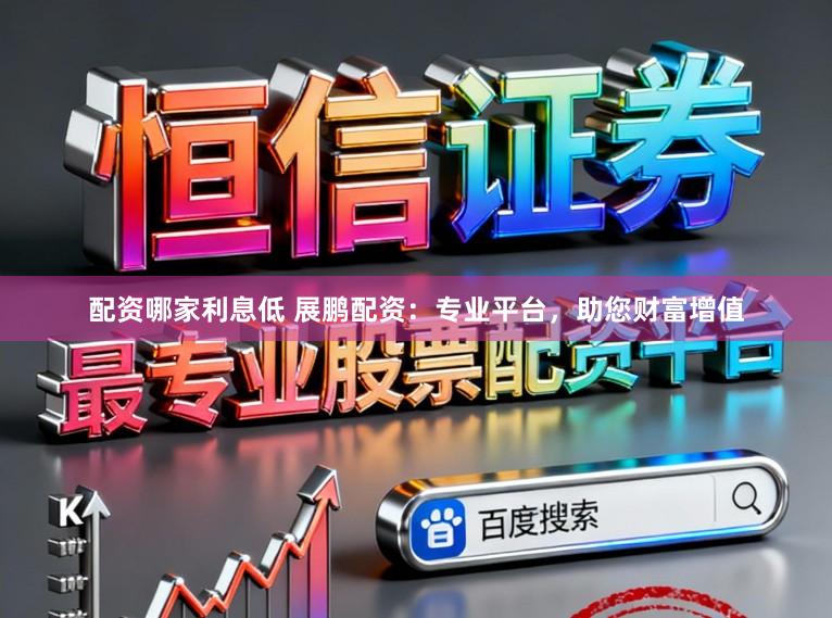 配资哪家利息低 展鹏配资：专业平台，助您财富增值