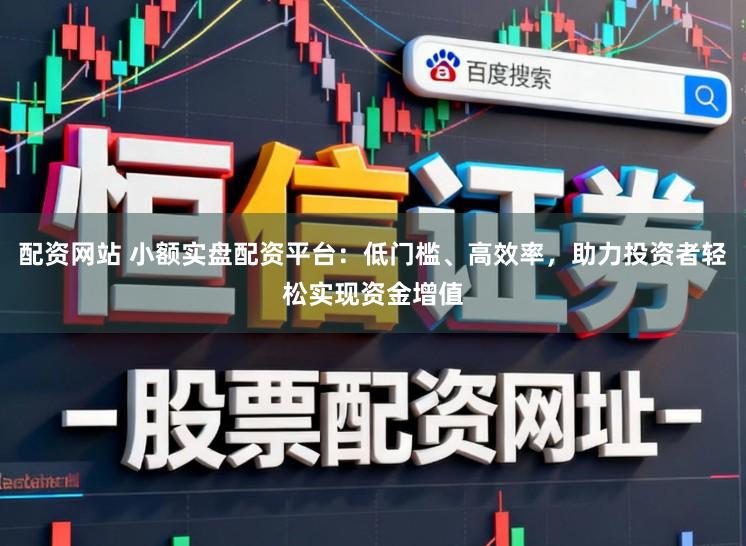 配资网站 小额实盘配资平台：低门槛、高效率，助力投资者轻松实现资金增值