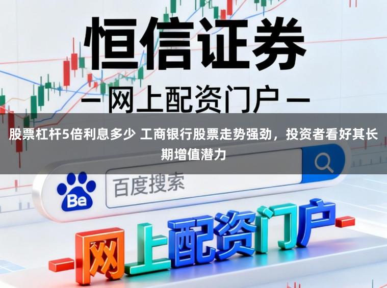 股票杠杆5倍利息多少 工商银行股票走势强劲，投资者看好其长期增值潜力