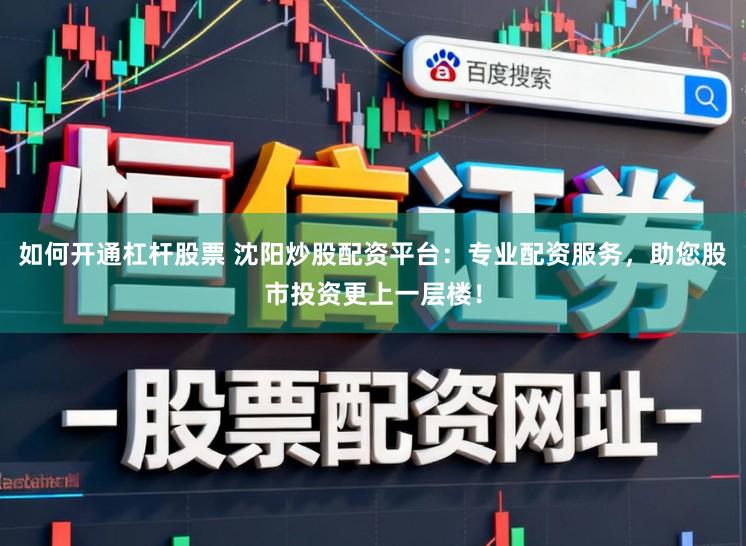 如何开通杠杆股票 沈阳炒股配资平台：专业配资服务，助您股市投资更上一层楼！
