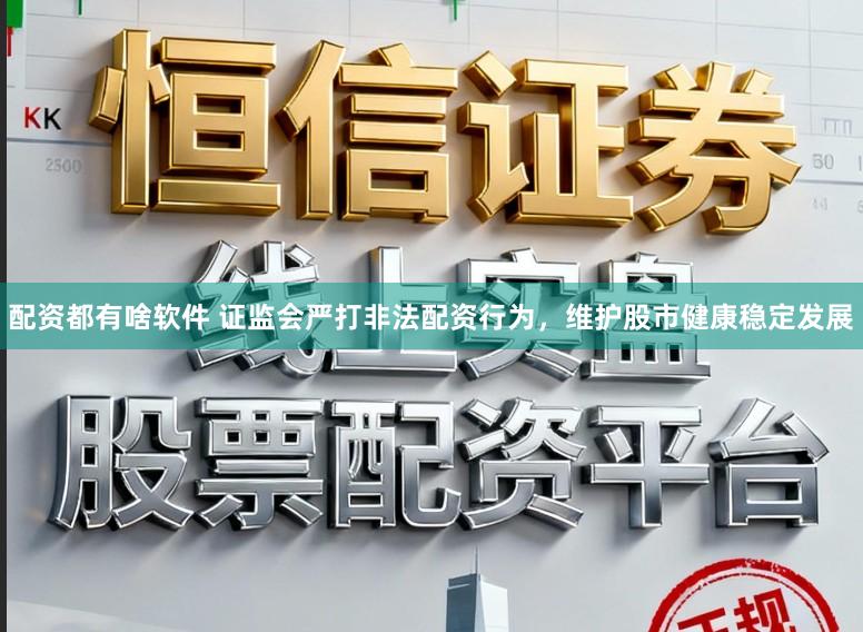 配资都有啥软件 证监会严打非法配资行为，维护股市健康稳定发展