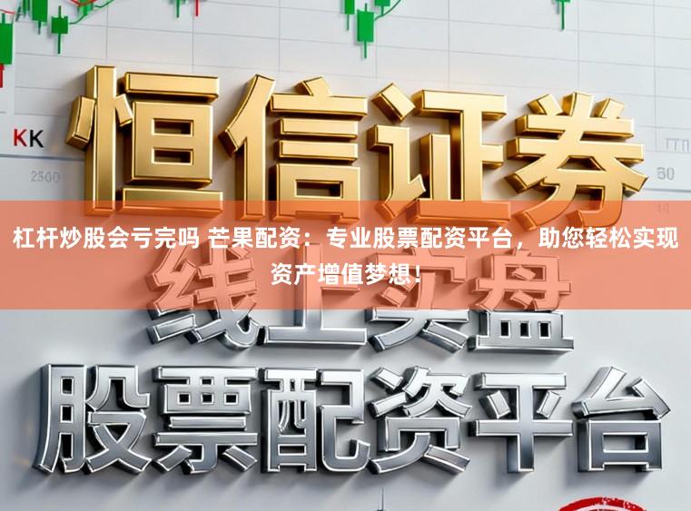 杠杆炒股会亏完吗 芒果配资：专业股票配资平台，助您轻松实现资产增值梦想！